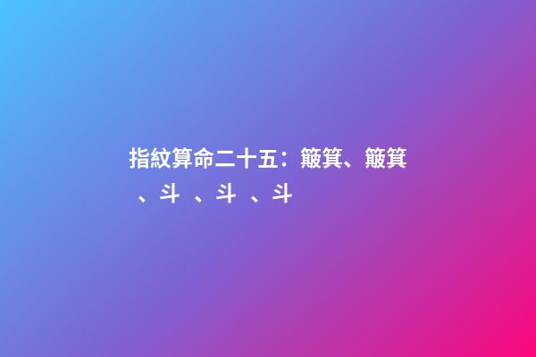 指紋算命二十五：簸箕、簸箕、斗、斗、斗